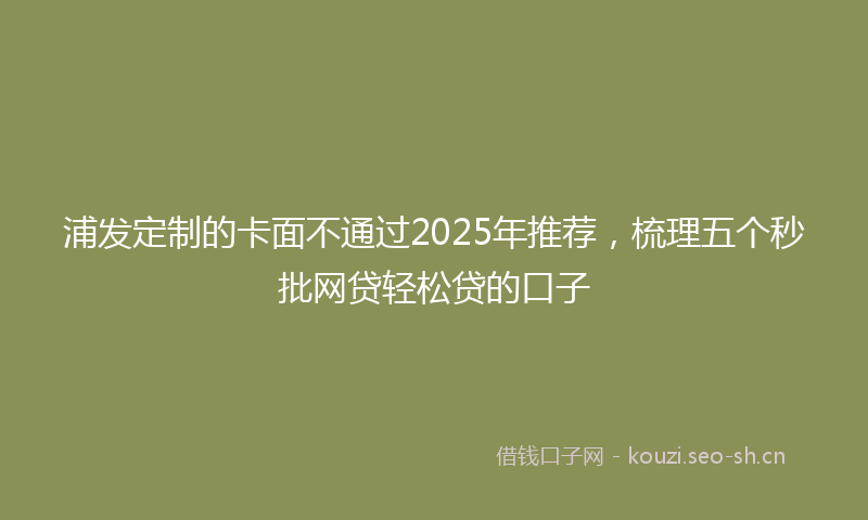 浦发定制的卡面不通过2025年推荐，梳理五个秒批网贷轻松贷的口子