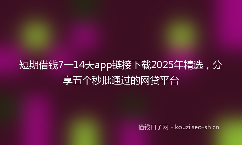 短期借钱7一14天app链接下载2025年精选，分享五个秒批通过的网贷平台