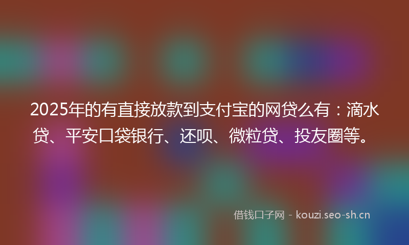 2025年的有直接放款到支付宝的网贷么有：滴水贷、平安口袋银行、还呗、微粒贷、投友圈等。