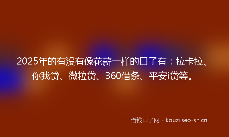 2025年的有没有像花薪一样的口子有：拉卡拉、你我贷、微粒贷、360借条、平安i贷等。
