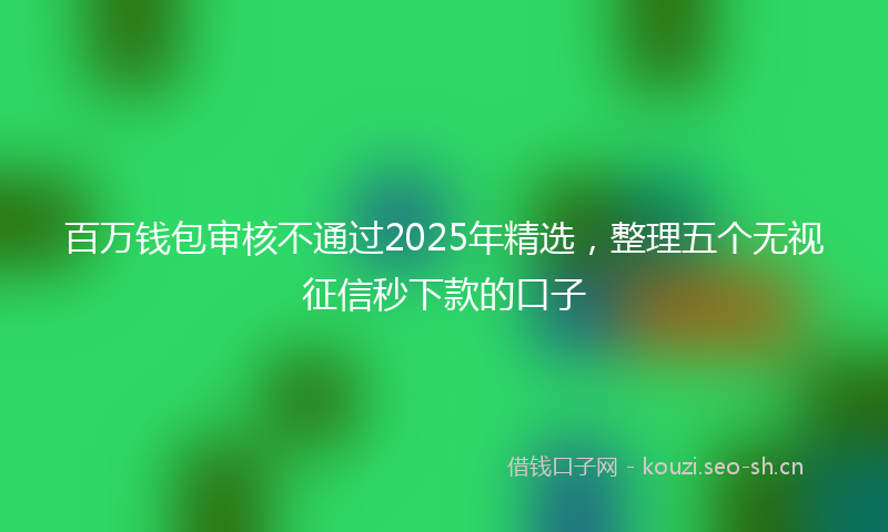 百万钱包审核不通过2025年精选，整理五个无视征信秒下款的口子