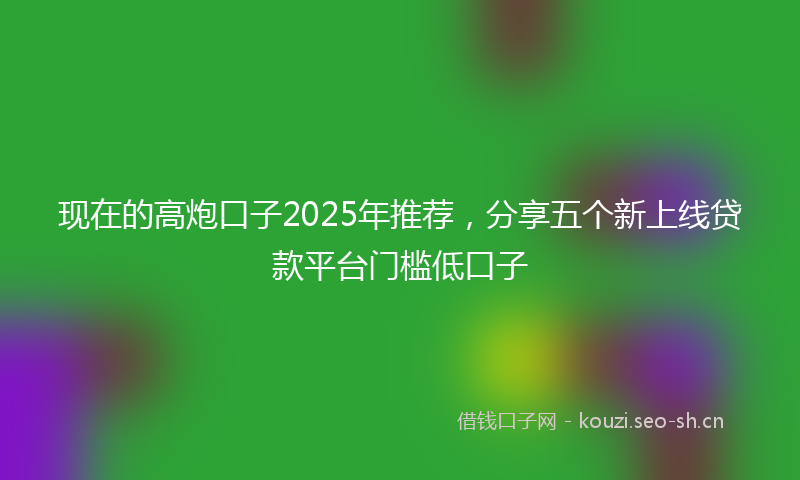 现在的高炮口子2025年推荐，分享五个新上线贷款平台门槛低口子