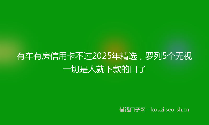 有车有房信用卡不过2025年精选，罗列5个无视一切是人就下款的口子