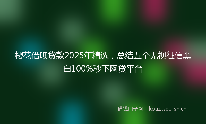 樱花借呗贷款2025年精选，总结五个无视征信黑白100%秒下网贷平台