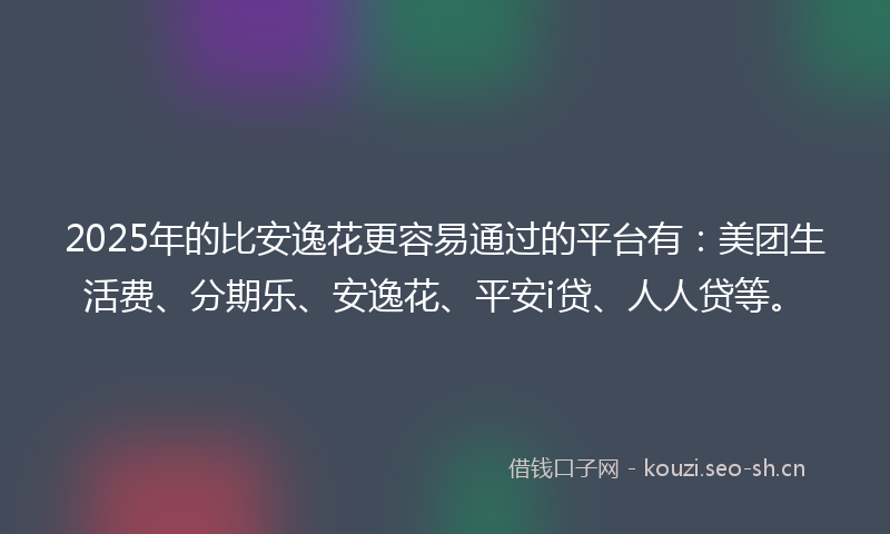 2025年的比安逸花更容易通过的平台有：美团生活费、分期乐、安逸花、平安i贷、人人贷等。