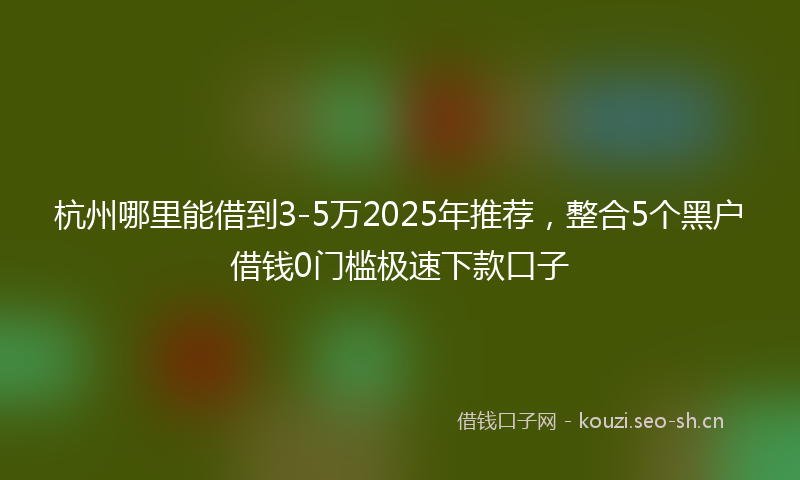 杭州哪里能借到3-5万2025年推荐，整合5个黑户借钱0门槛极速下款口子