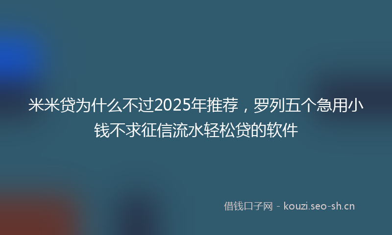 米米贷为什么不过2025年推荐，罗列五个急用小钱不求征信流水轻松贷的软件