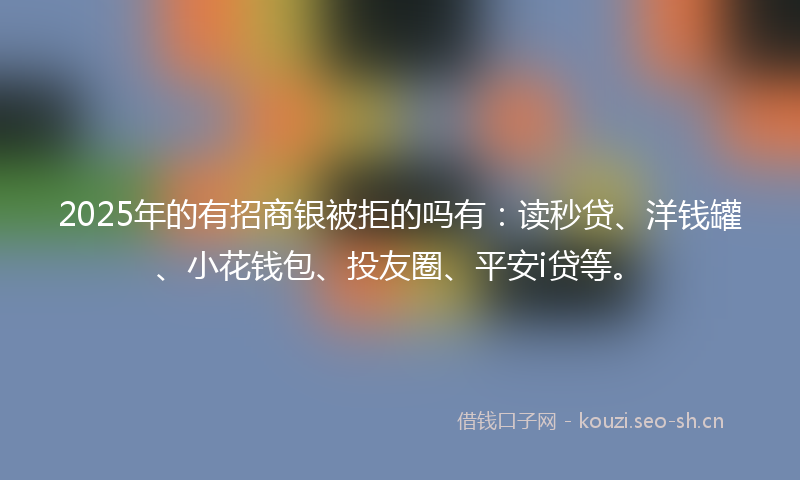 2025年的有招商银被拒的吗有：读秒贷、洋钱罐、小花钱包、投友圈、平安i贷等。