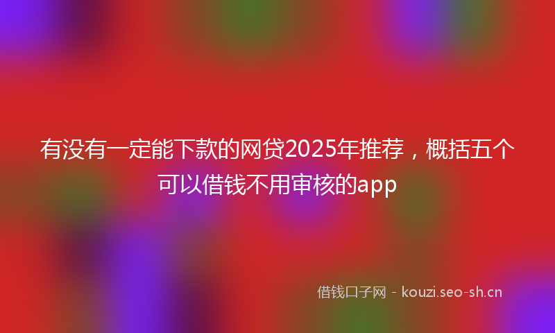 有没有一定能下款的网贷2025年推荐，概括五个可以借钱不用审核的app