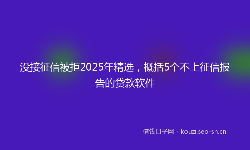 没接征信被拒2025年精选，概括5个不上征信报告的贷款软件