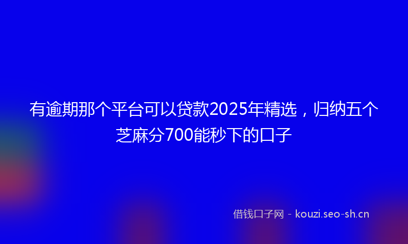 有逾期那个平台可以贷款2025年精选，归纳五个芝麻分700能秒下的口子