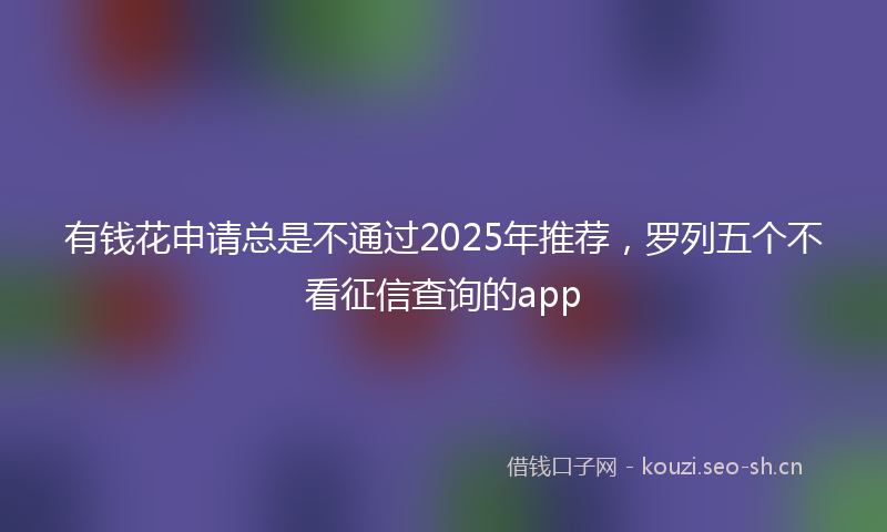 有钱花申请总是不通过2025年推荐，罗列五个不看征信查询的app