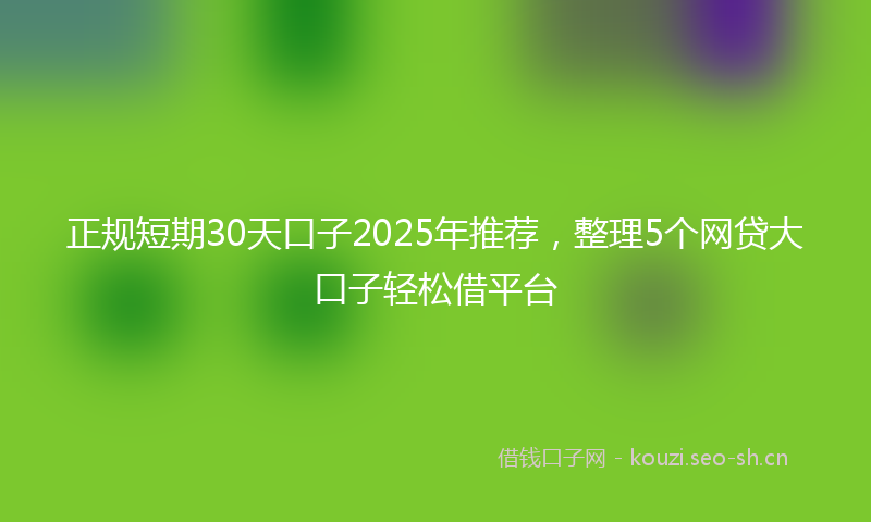 正规短期30天口子2025年推荐，整理5个网贷大口子轻松借平台