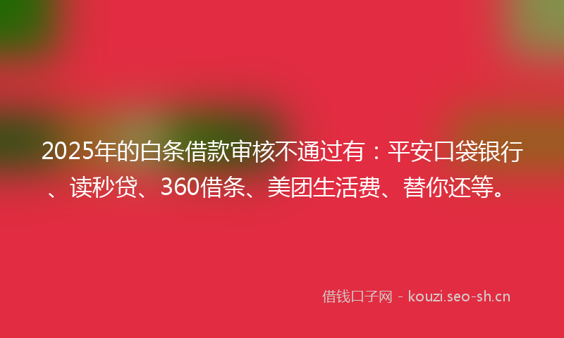 2025年的白条借款审核不通过有:平安口袋银行、读秒贷、360借条、美团生活费、替你还等。