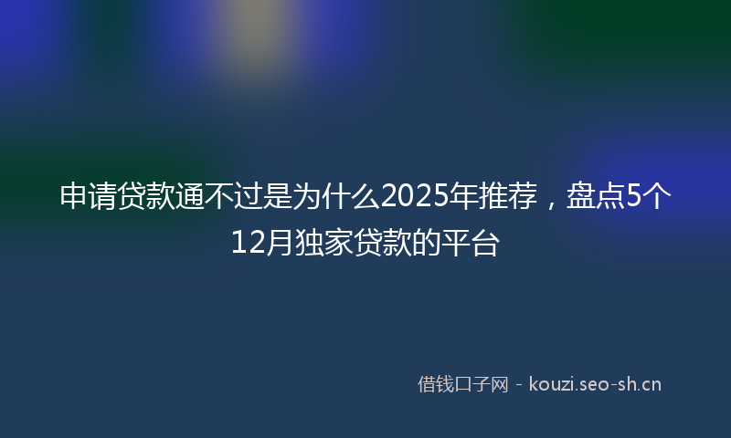 申请贷款通不过是为什么2025年推荐，盘点5个12月独家贷款的平台