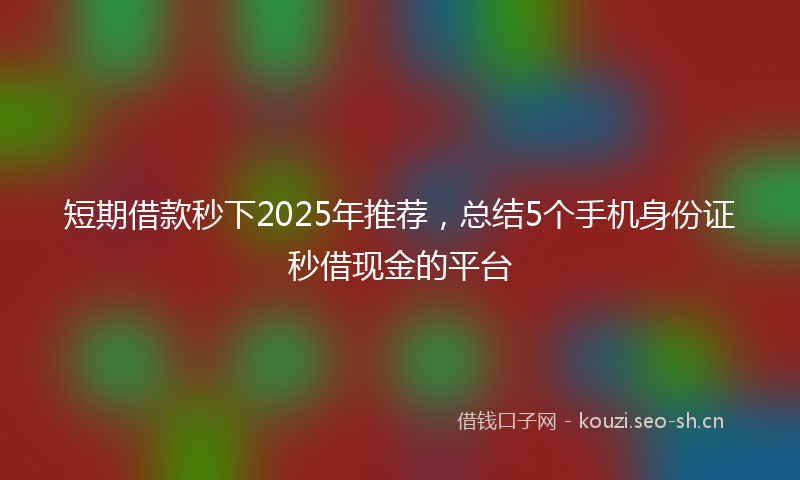 短期借款秒下2025年推荐，总结5个手机身份证秒借现金的平台