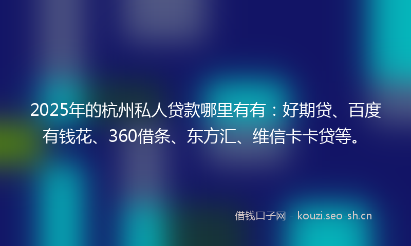 2025年的杭州私人贷款哪里有有：好期贷、百度有钱花、360借条、东方汇、维信卡卡贷等。