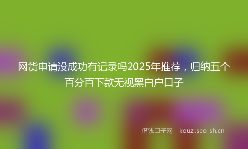 网货申请没成功有记录吗2025年推荐，归纳五个百分百下款无视黑白户口子