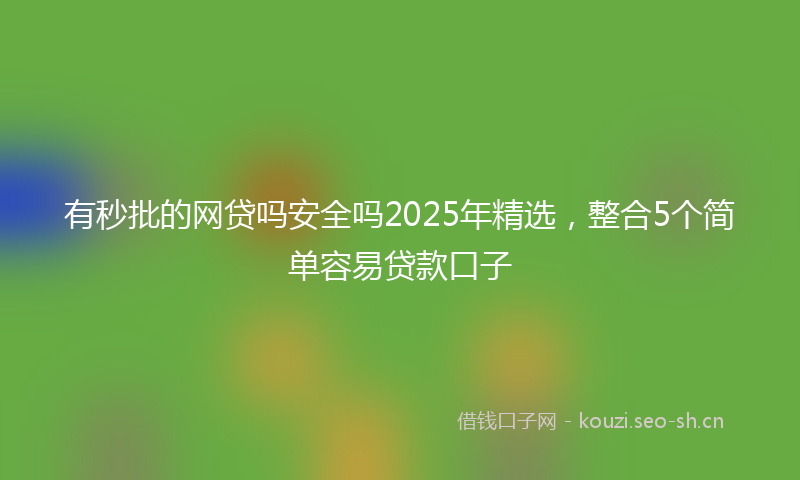 有秒批的网贷吗安全吗2025年精选，整合5个简单容易贷款口子