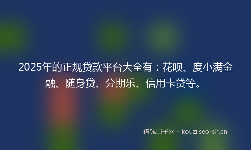 2025年的正规贷款平台大全有：花呗、度小满金融、随身贷、分期乐、信用卡贷等。