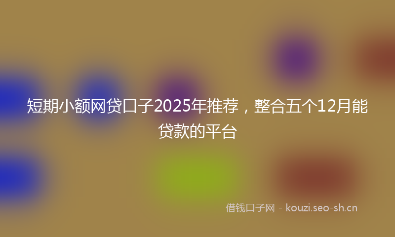 短期小额网贷口子2025年推荐，整合五个12月能贷款的平台