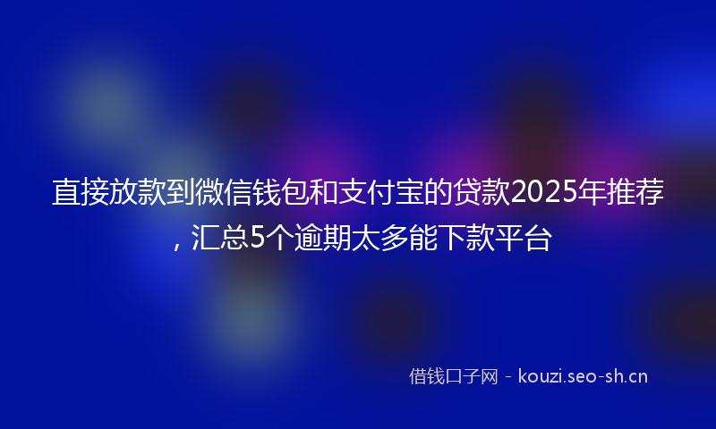 直接放款到微信钱包和支付宝的贷款2025年推荐，汇总5个逾期太多能下款平台