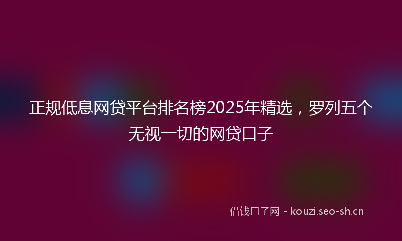 正规低息网贷平台排名榜2025年精选，罗列五个无视一切的网贷口子