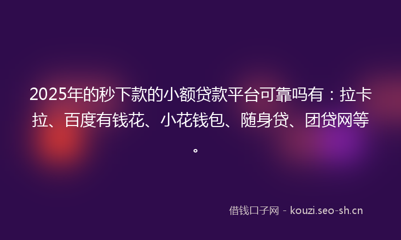 2025年的秒下款的小额贷款平台可靠吗有：拉卡拉、百度有钱花、小花钱包、随身贷、团贷网等。