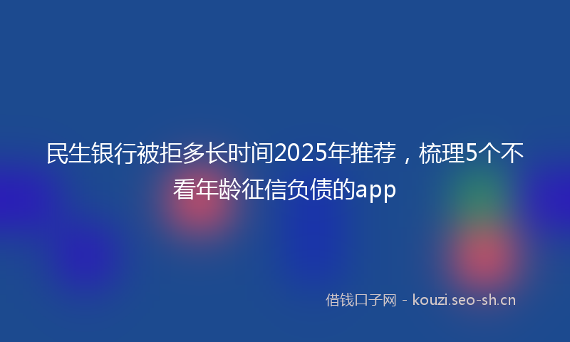 民生银行被拒多长时间2025年推荐，梳理5个不看年龄征信负债的app