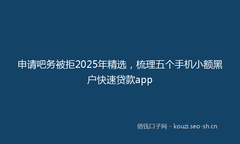 申请吧务被拒2025年精选，梳理五个手机小额黑户快速贷款app