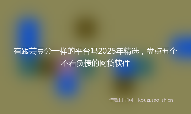 有跟芸豆分一样的平台吗2025年精选，盘点五个不看负债的网贷软件