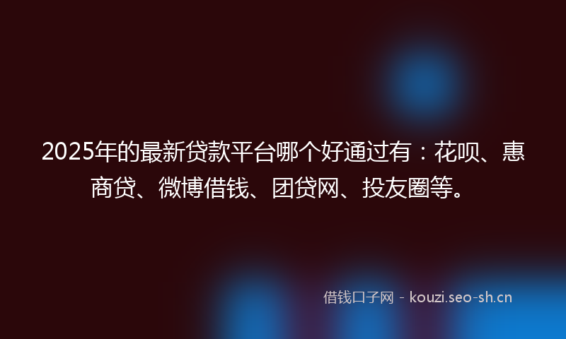 2025年的最新贷款平台哪个好通过有：花呗、惠商贷、微博借钱、团贷网、投友圈等。