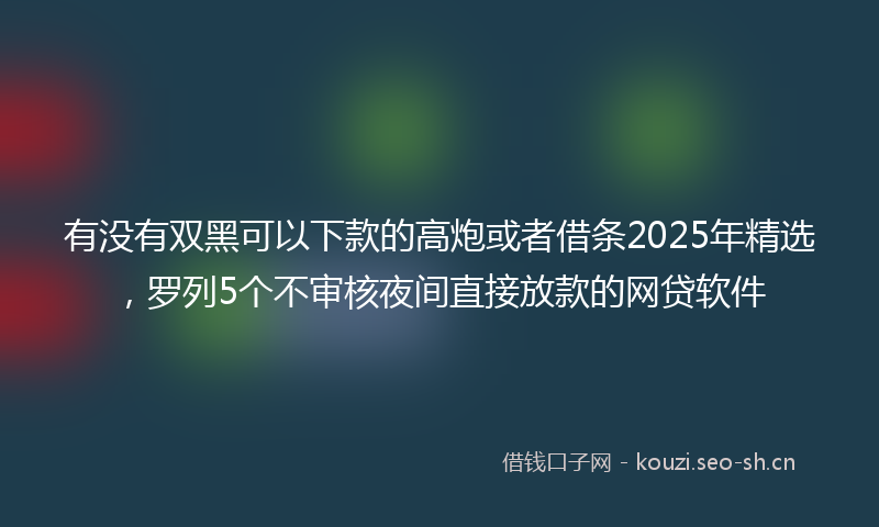 有没有双黑可以下款的高炮或者借条2025年精选，罗列5个不审核夜间直接放款的网贷软件