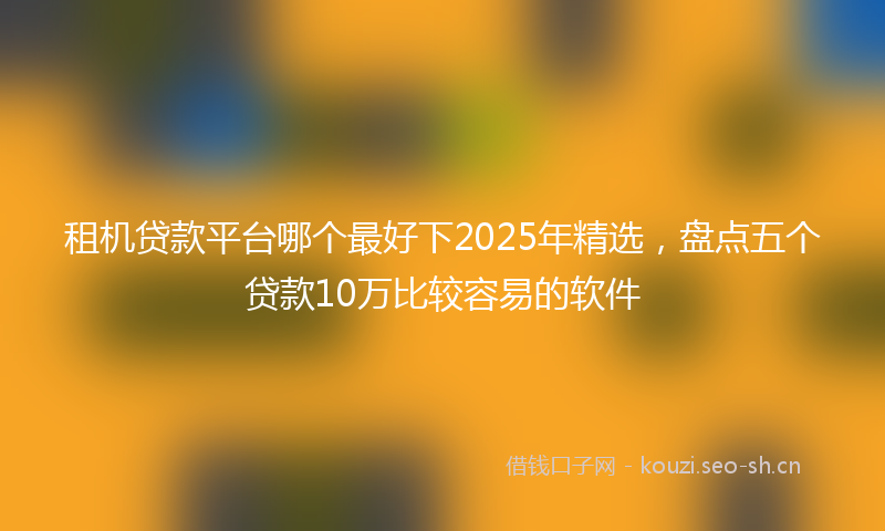 租机贷款平台哪个最好下2025年精选，盘点五个贷款10万比较容易的软件
