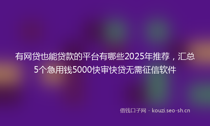 有网贷也能贷款的平台有哪些2025年推荐，汇总5个急用钱5000快审快贷无需征信软件