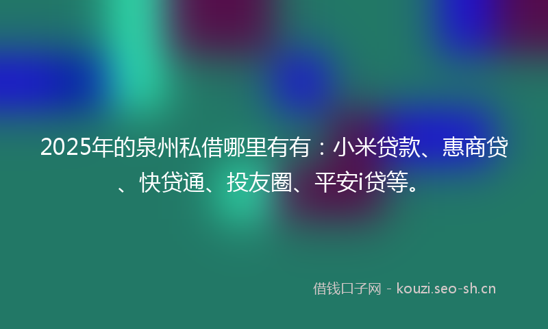 2025年的泉州私借哪里有有：小米贷款、惠商贷、快贷通、投友圈、平安i贷等。
