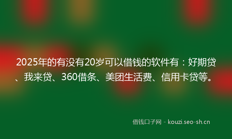 2025年的有没有20岁可以借钱的软件有：好期贷、我来贷、360借条、美团生活费、信用卡贷等。