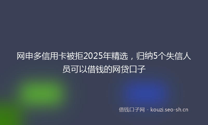 网申多信用卡被拒2025年精选，归纳5个失信人员可以借钱的网贷口子