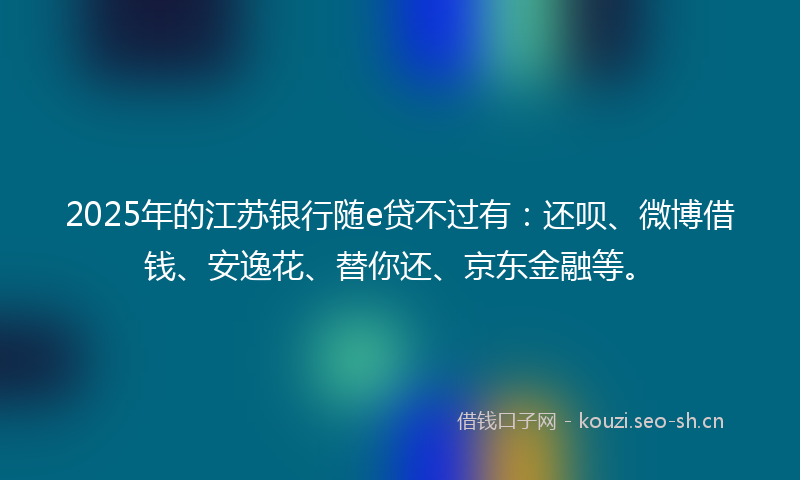 2025年的江苏银行随e贷不过有：还呗、微博借钱、安逸花、替你还、京东金融等。