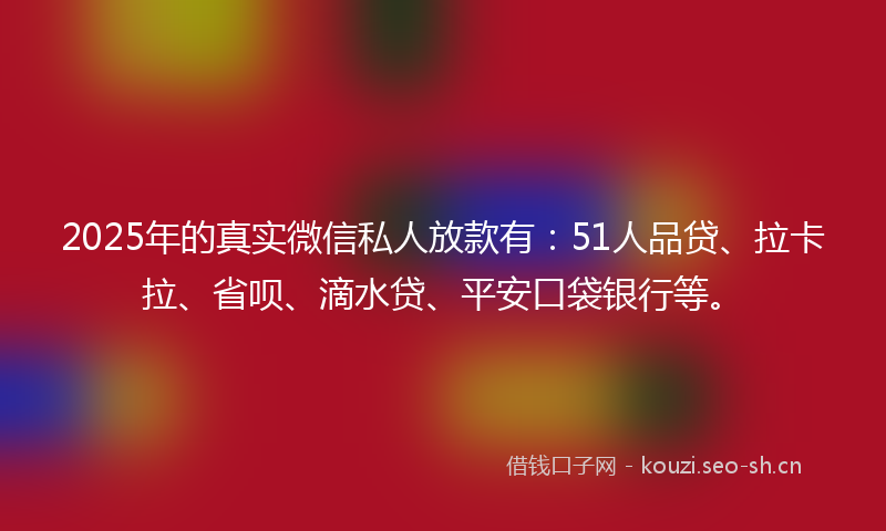 2025年的真实微信私人放款有：51人品贷、拉卡拉、省呗、滴水贷、平安口袋银行等。