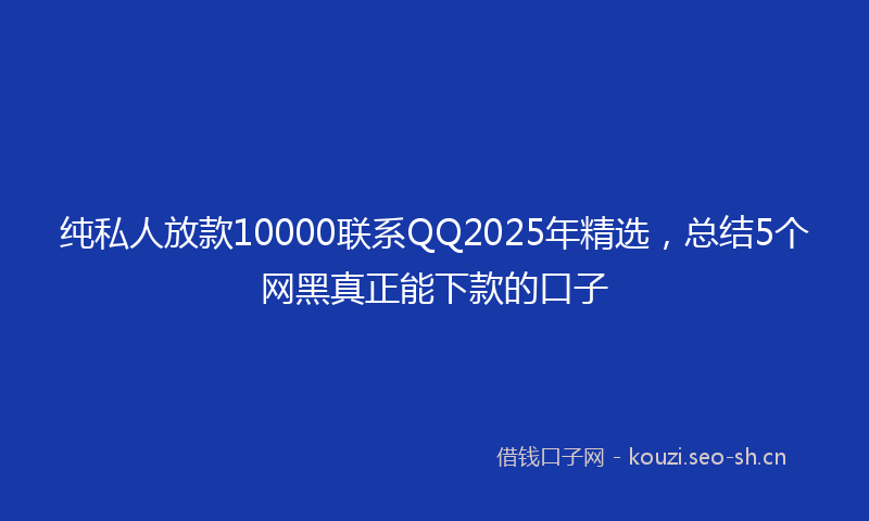 纯私人放款10000联系QQ2025年精选，总结5个网黑真正能下款的口子