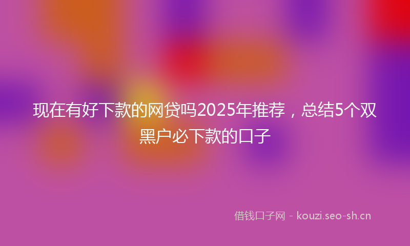 现在有好下款的网贷吗2025年推荐，总结5个双黑户必下款的口子