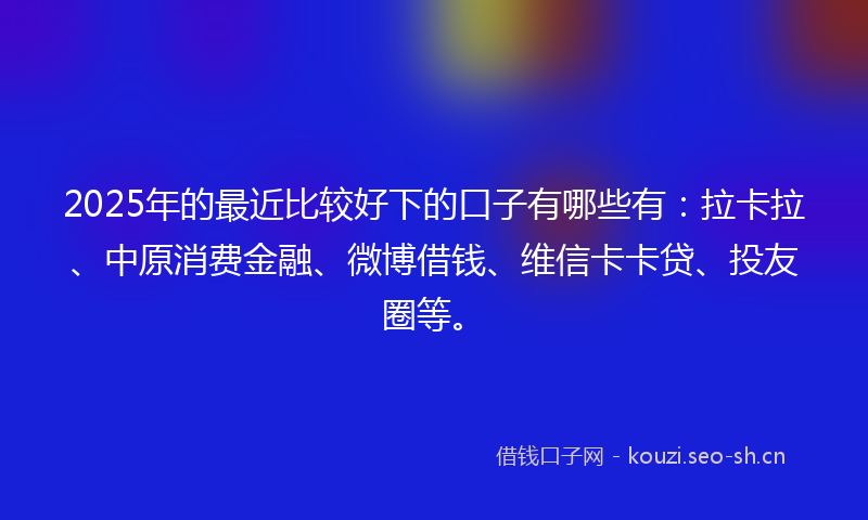 2025年的最近比较好下的口子有哪些有：拉卡拉、中原消费金融、微博借钱、维信卡卡贷、投友圈等。