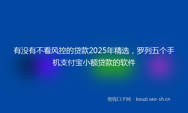 有没有不看风控的贷款2025年精选，罗列五个手机支付宝小额贷款的软件