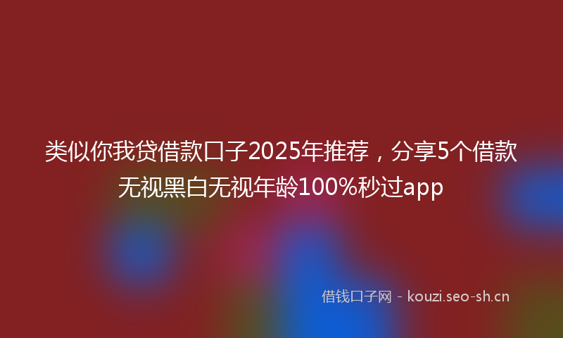 类似你我贷借款口子2025年推荐，分享5个借款无视黑白无视年龄100%秒过app