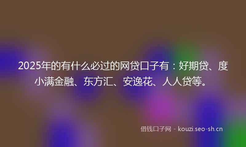 2025年的有什么必过的网贷口子有：好期贷、度小满金融、东方汇、安逸花、人人贷等。