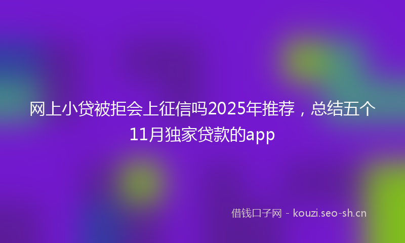 网上小贷被拒会上征信吗2025年推荐，总结五个11月独家贷款的app