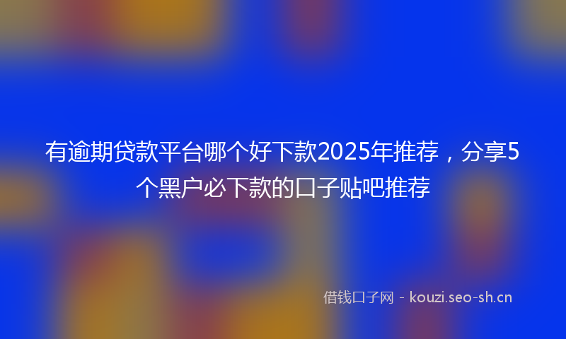 有逾期贷款平台哪个好下款2025年推荐，分享5个黑户必下款的口子贴吧推荐