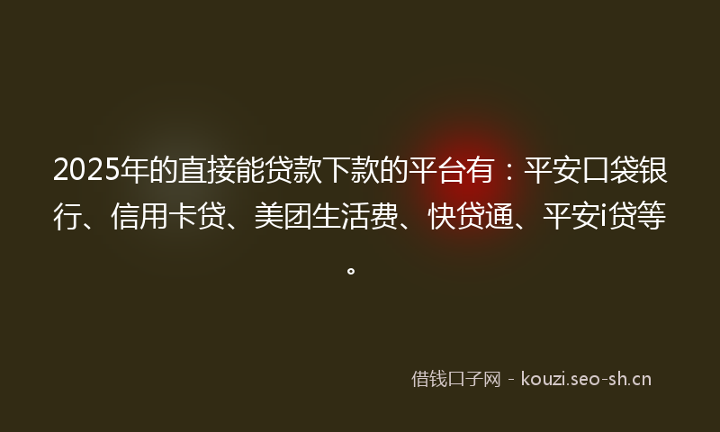 2025年的直接能贷款下款的平台有:平安口袋银行、信用卡贷、美团生活费、快贷通、平安i贷等。