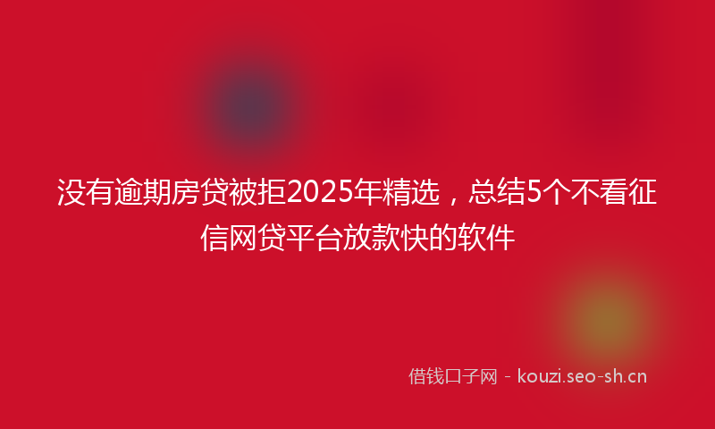 没有逾期房贷被拒2025年精选，总结5个不看征信网贷平台放款快的软件